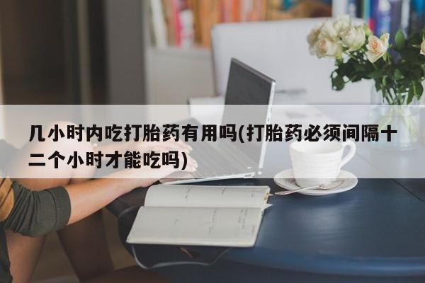 吃什么东西容易导致流产几小时内吃打胎药有用吗(打胎药必须间隔十二个小时才能吃吗)