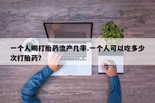吃什么东西容易导致流产一个人喝打胎药流产几率.一个人可以吃多少次打胎药？