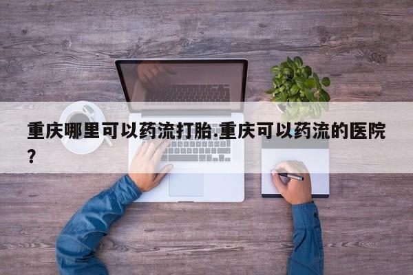 吃什么东西容易导致流产重庆哪里可以药流打胎.重庆可以药流的医院？