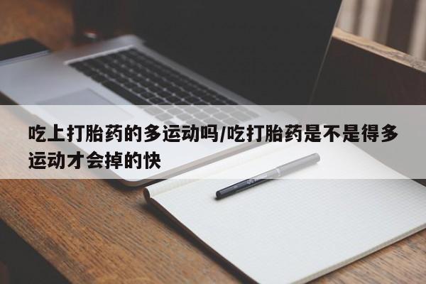 吃什么东西容易导致流产吃上打胎药的多运动吗/吃打胎药是不是得多运动才会掉的快