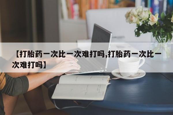 吃什么东西容易导致流产【打胎药一次比一次难打吗,打胎药一次比一次难打吗】