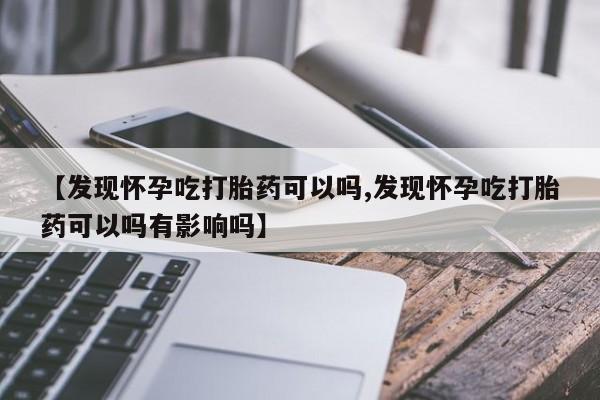 吃什么东西容易导致流产【发现怀孕吃打胎药可以吗,发现怀孕吃打胎药可以吗有影响吗】