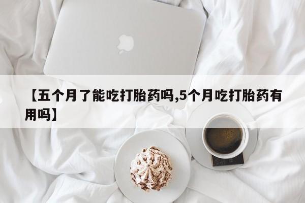 吃什么东西容易导致流产【五个月了能吃打胎药吗,5个月吃打胎药有用吗】