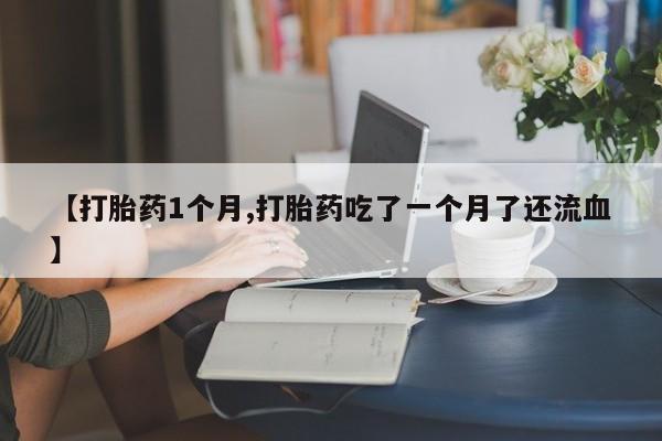 吃什么东西容易导致流产【打胎药1个月,打胎药吃了一个月了还流血】