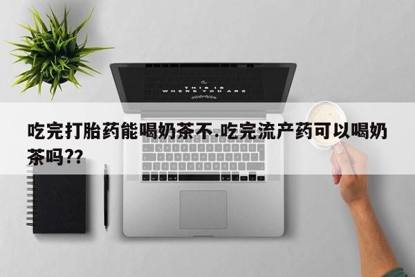 吃什么东西容易导致流产吃完打胎药能喝奶茶不.吃完流产药可以喝奶茶吗?？
