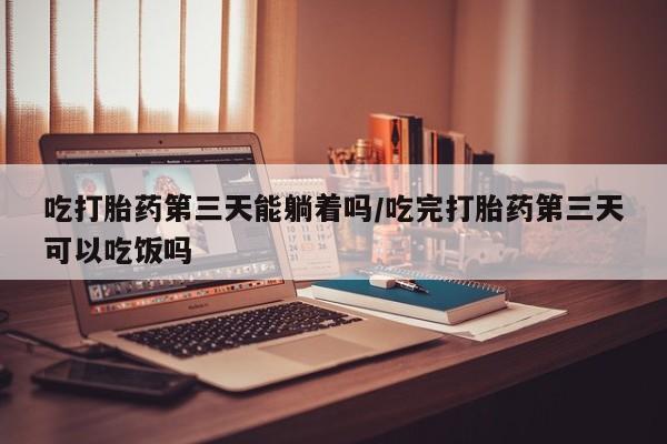吃什么东西容易导致流产吃打胎药第三天能躺着吗/吃完打胎药第三天可以吃饭吗