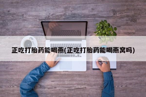 吃什么东西容易导致流产正吃打胎药能喝燕(正吃打胎药能喝燕窝吗)