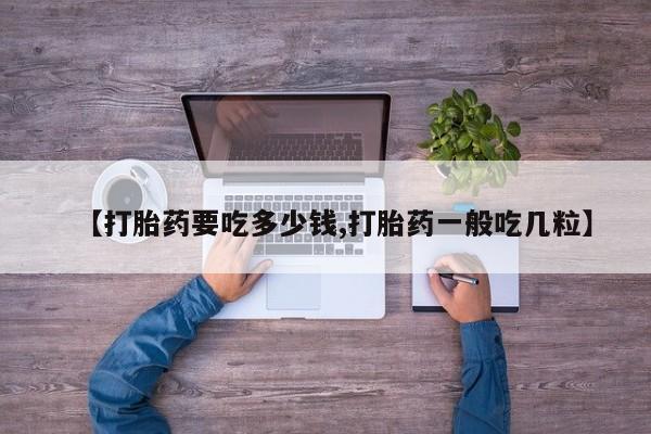 吃什么东西容易导致流产【打胎药要吃多少钱,打胎药一般吃几粒】
