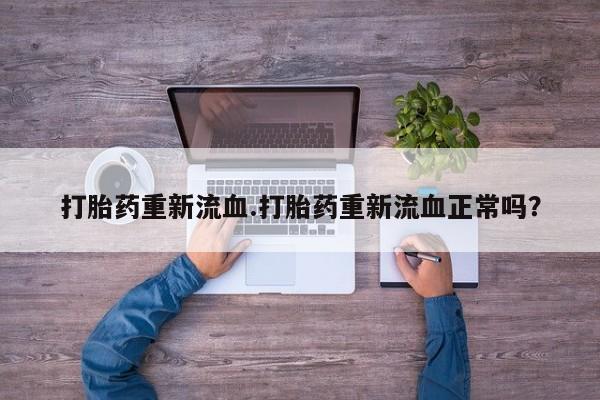 吃什么东西容易导致流产打胎药重新流血.打胎药重新流血正常吗？