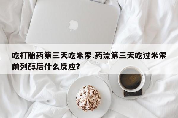 吃什么东西容易导致流产吃打胎药第三天吃米索.药流第三天吃过米索前列醇后什么反应？