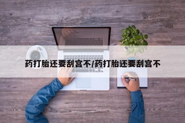 吃什么东西容易导致流产药打胎还要刮宫不/药打胎还要刮宫不