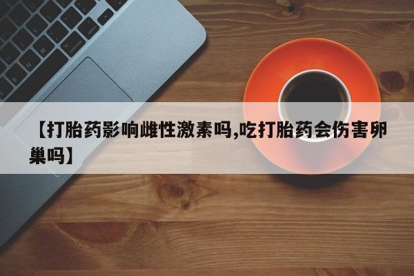 吃什么东西容易导致流产【打胎药影响雌性激素吗,吃打胎药会伤害卵巢吗】