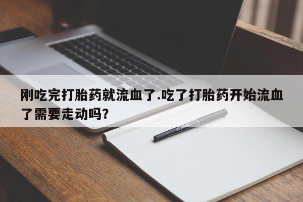 吃什么东西容易导致流产刚吃完打胎药就流血了.吃了打胎药开始流血了需要走动吗？