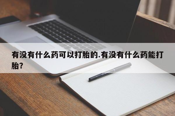 吃什么东西容易导致流产有没有什么药可以打胎的.有没有什么药能打胎？