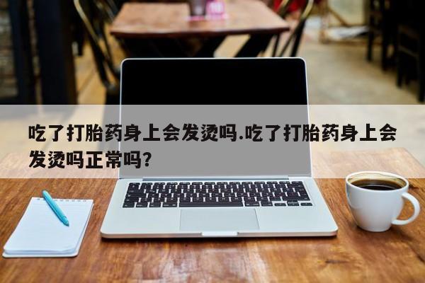 吃什么东西容易导致流产吃了打胎药身上会发烫吗.吃了打胎药身上会发烫吗正常吗？