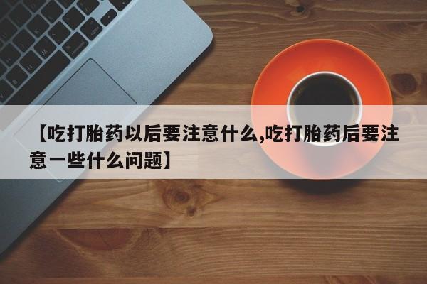 吃什么东西容易导致流产【吃打胎药以后要注意什么,吃打胎药后要注意一些什么问题】