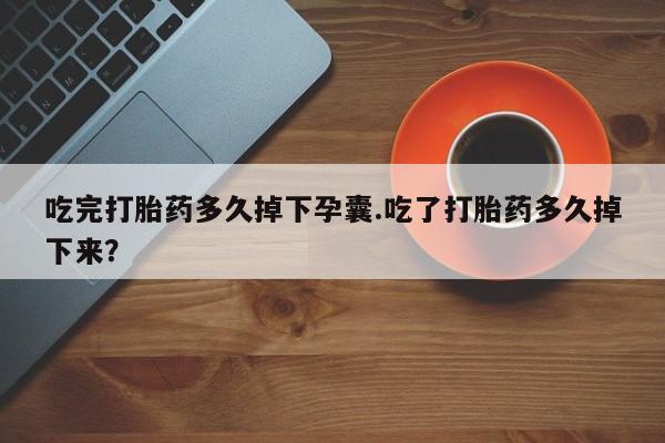 吃什么东西容易导致流产吃完打胎药多久掉下孕囊.吃了打胎药多久掉下来？