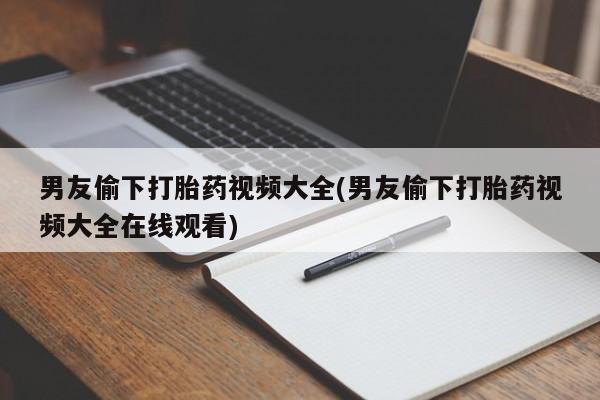 吃什么东西容易导致流产男友偷下打胎药视频大全(男友偷下打胎药视频大全在线观看)