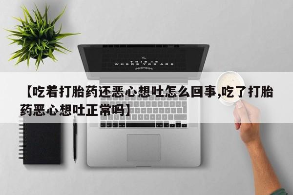 吃什么东西容易导致流产【吃着打胎药还恶心想吐怎么回事,吃了打胎药恶心想吐正常吗】