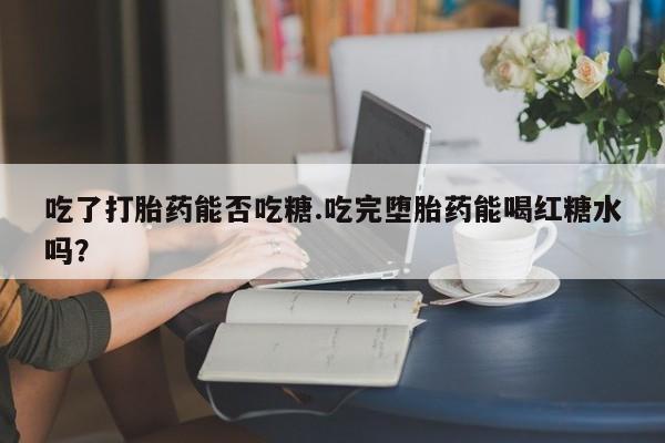 吃什么东西容易导致流产吃了打胎药能否吃糖.吃完堕胎药能喝红糖水吗？