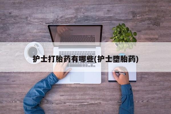 吃什么东西容易导致流产护士打胎药有哪些(护士堕胎药)