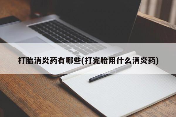 吃什么东西容易导致流产打胎消炎药有哪些(打完胎用什么消炎药)