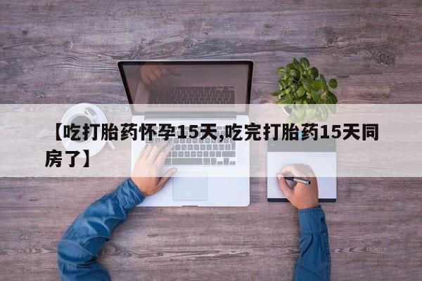吃什么东西容易导致流产【吃打胎药怀孕15天,吃完打胎药15天同房了】