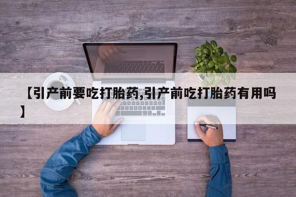 吃什么东西容易导致流产【引产前要吃打胎药,引产前吃打胎药有用吗】