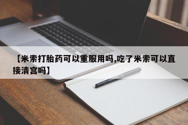 吃什么东西容易导致流产【米索打胎药可以重服用吗,吃了米索可以直接清宫吗】
