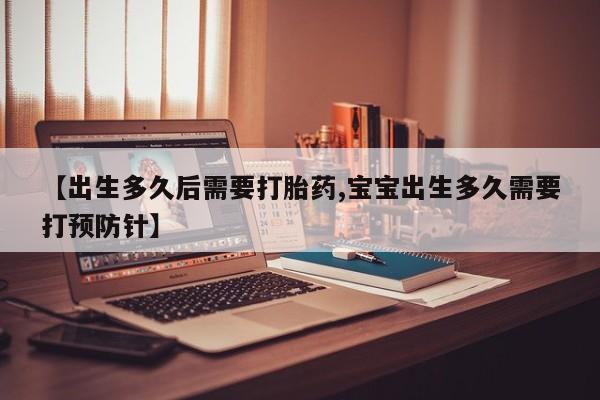 吃什么东西容易导致流产【出生多久后需要打胎药,宝宝出生多久需要打预防针】