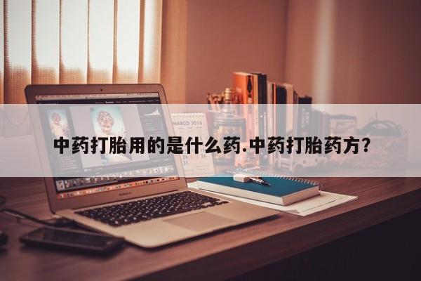 吃什么东西容易导致流产中药打胎用的是什么药.中药打胎药方？