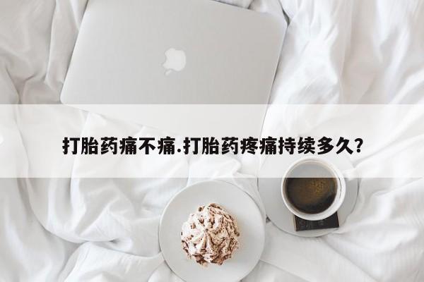 吃什么东西容易导致流产打胎药痛不痛.打胎药疼痛持续多久？