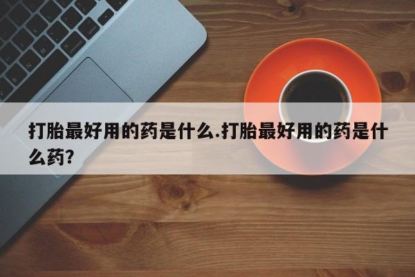 吃什么东西容易导致流产打胎最好用的药是什么.打胎最好用的药是什么药？