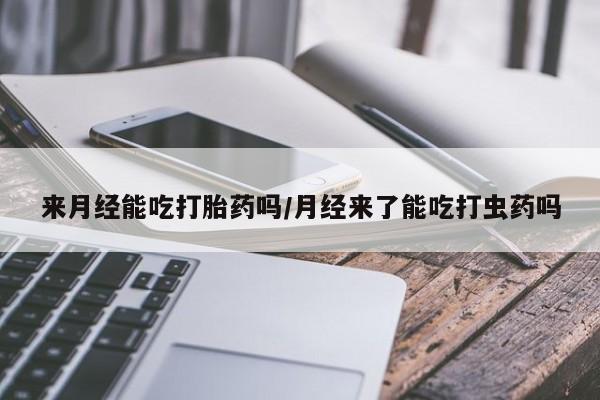 吃什么东西容易导致流产来月经能吃打胎药吗/月经来了能吃打虫药吗