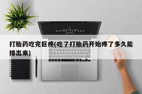 吃什么东西容易导致流产打胎药吃完巨疼(吃了打胎药开始疼了多久能排出来)