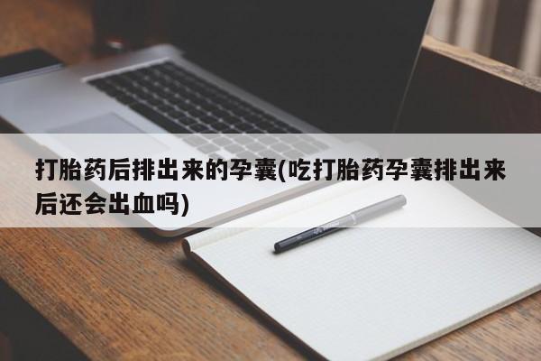 吃什么东西容易导致流产打胎药后排出来的孕囊(吃打胎药孕囊排出来后还会出血吗)