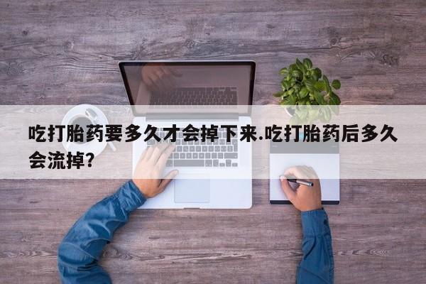 吃什么东西容易导致流产吃打胎药要多久才会掉下来.吃打胎药后多久会流掉？