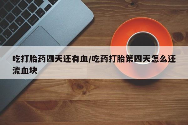 吃什么东西容易导致流产吃打胎药四天还有血/吃药打胎第四天怎么还流血块