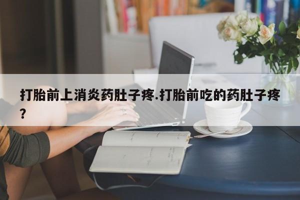 吃什么东西容易导致流产打胎前上消炎药肚子疼.打胎前吃的药肚子疼？