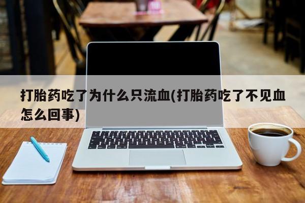 吃什么东西容易导致流产打胎药吃了为什么只流血(打胎药吃了不见血怎么回事)