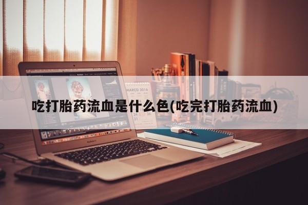 吃什么东西容易导致流产吃打胎药流血是什么色(吃完打胎药流血)