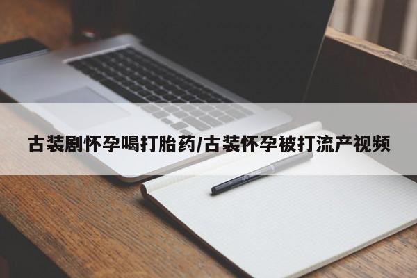 吃什么东西容易导致流产古装剧怀孕喝打胎药/古装怀孕被打流产视频