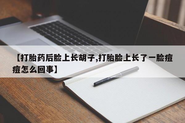 吃什么东西容易导致流产【打胎药后脸上长胡子,打胎脸上长了一脸痘痘怎么回事】