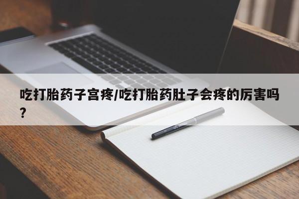 吃什么东西容易导致流产吃打胎药子宫疼/吃打胎药肚子会疼的厉害吗?