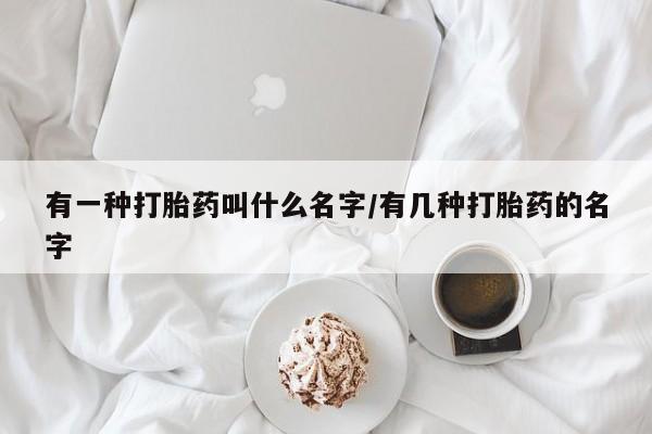 吃什么东西容易导致流产有一种打胎药叫什么名字/有几种打胎药的名字