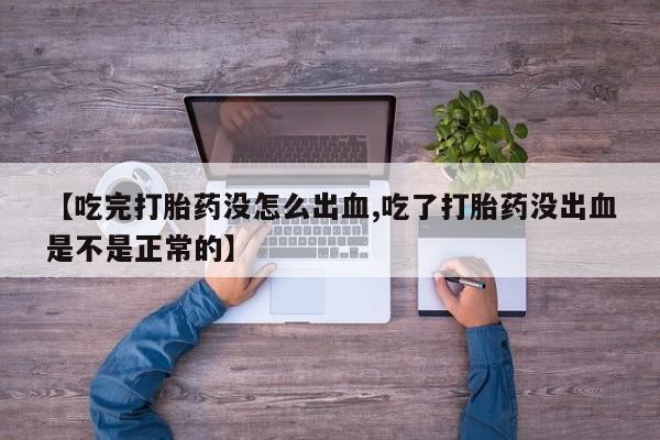 吃什么东西容易导致流产【吃完打胎药没怎么出血,吃了打胎药没出血是不是正常的】