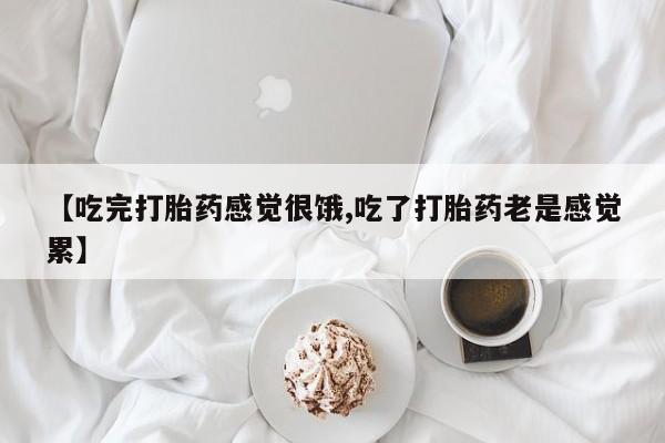 吃什么东西容易导致流产【吃完打胎药感觉很饿,吃了打胎药老是感觉累】