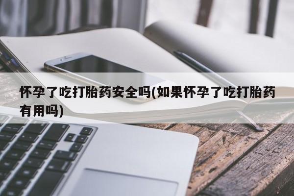 吃什么东西容易导致流产怀孕了吃打胎药安全吗(如果怀孕了吃打胎药有用吗)