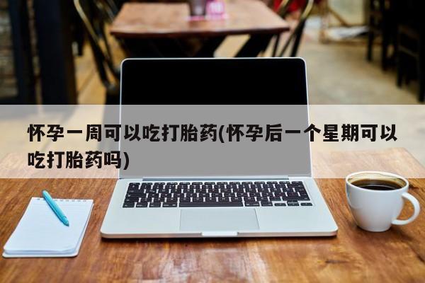 吃什么东西容易导致流产怀孕一周可以吃打胎药(怀孕后一个星期可以吃打胎药吗)