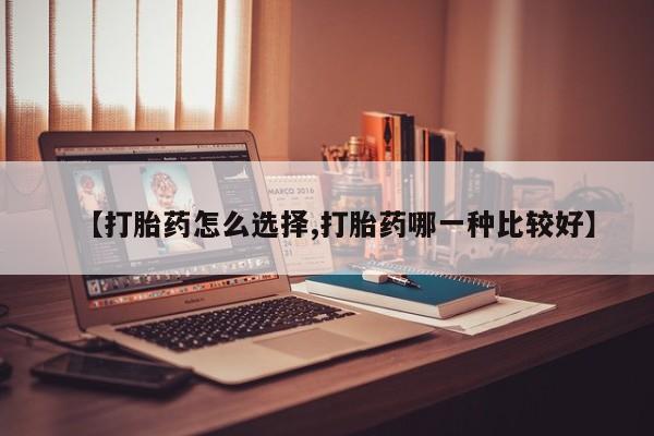 吃什么东西容易导致流产【打胎药怎么选择,打胎药哪一种比较好】